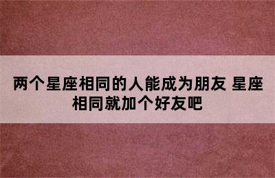 两个星座相同的人能成为朋友 星座相同就加个好友吧